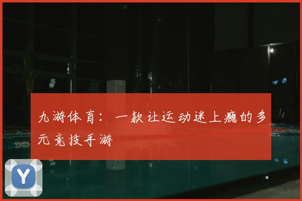 九游体育：一款让运动迷上瘾的多元竞技手游